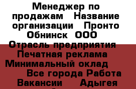 Менеджер по продажам › Название организации ­ Пронто-Обнинск, ООО › Отрасль предприятия ­ Печатная реклама › Минимальный оклад ­ 45 000 - Все города Работа » Вакансии   . Адыгея респ.,Адыгейск г.